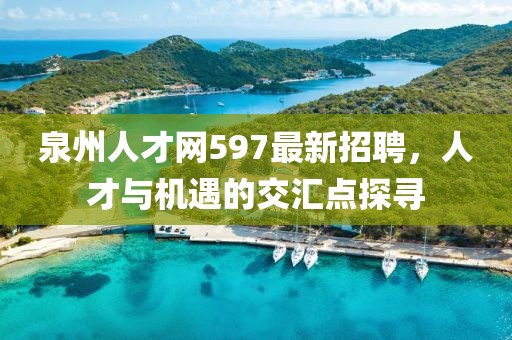 泉州人才网597最新招聘，人才与机遇的交汇点探寻