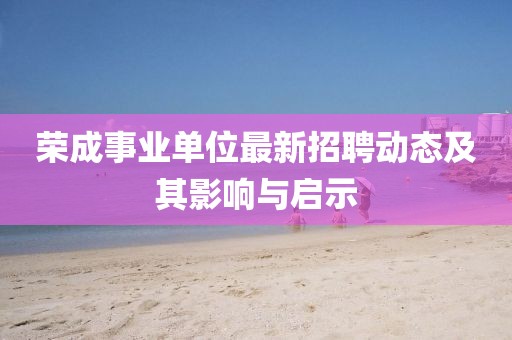 荣成事业单位最新招聘动态及其影响与启示