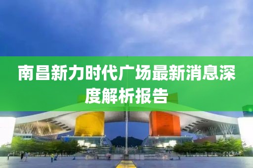 南昌新力时代广场最新消息深度解析报告