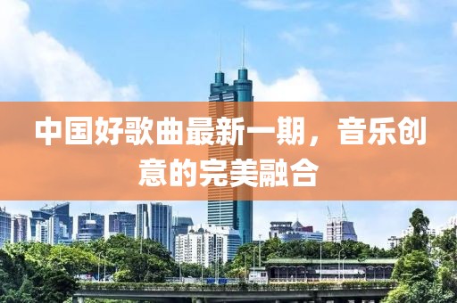 中国好歌曲最新一期，音乐创意的完美融合