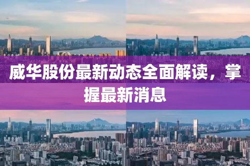 威华股份最新动态全面解读，掌握最新消息