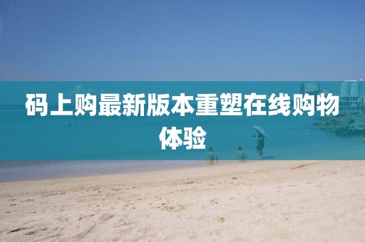 码上购最新版本重塑在线购物体验