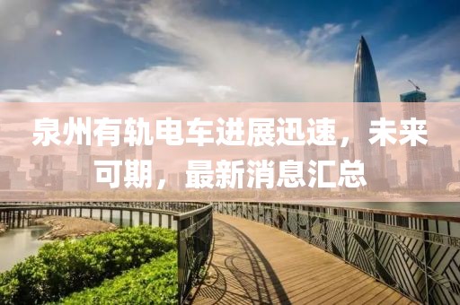 泉州有轨电车进展迅速，未来可期，最新消息汇总