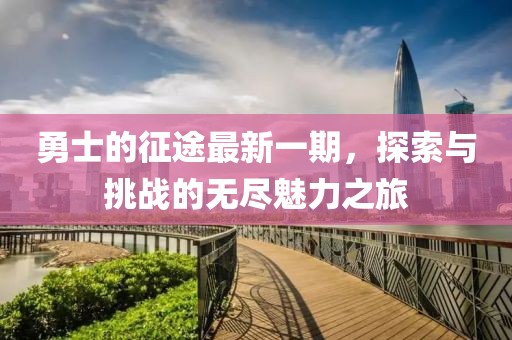 勇士的征途最新一期，探索与挑战的无尽魅力之旅