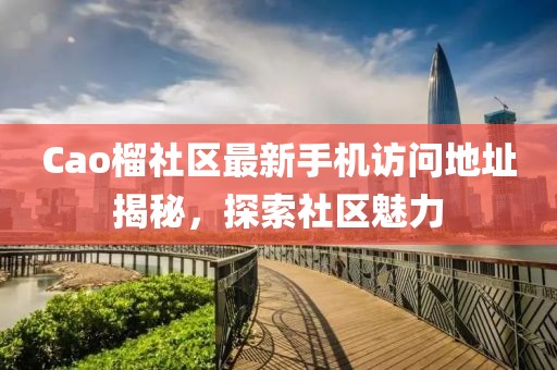 Cao榴社区最新手机访问地址揭秘，探索社区魅力