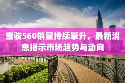 宝骏560销量持续攀升，最新消息揭示市场趋势与动向