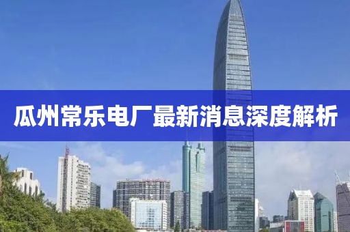 瓜州常乐电厂最新消息深度解析