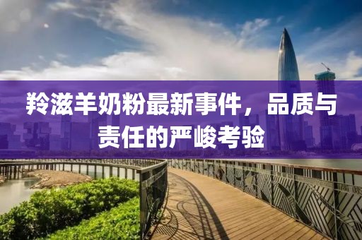 羚滋羊奶粉最新事件，品质与责任的严峻考验