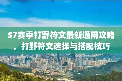 S7赛季打野符文最新通用攻略，打野符文选择与搭配技巧