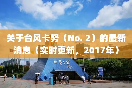 关于台风卡努（No. 2）的最新消息（实时更新，2017年）