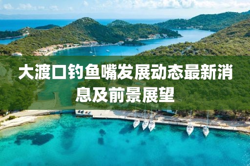 大渡口钓鱼嘴发展动态最新消息及前景展望