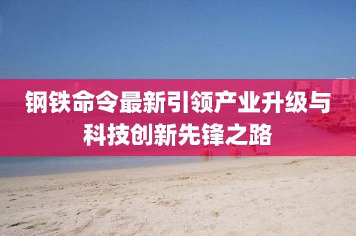 钢铁命令最新引领产业升级与科技创新先锋之路