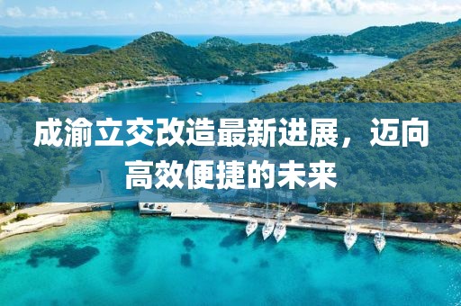 成渝立交改造最新进展，迈向高效便捷的未来