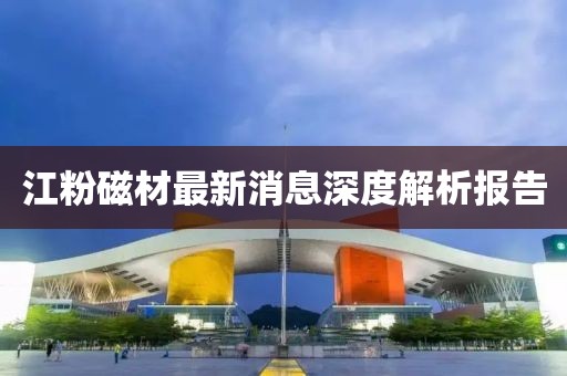 江粉磁材最新消息深度解析报告