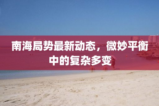 南海局势最新动态，微妙平衡中的复杂多变