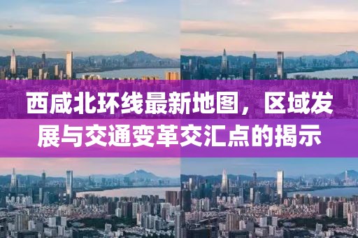 西咸北环线最新地图，区域发展与交通变革交汇点的揭示