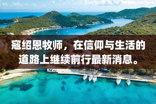寇绍恩牧师，在信仰与生活的道路上继续前行最新消息。