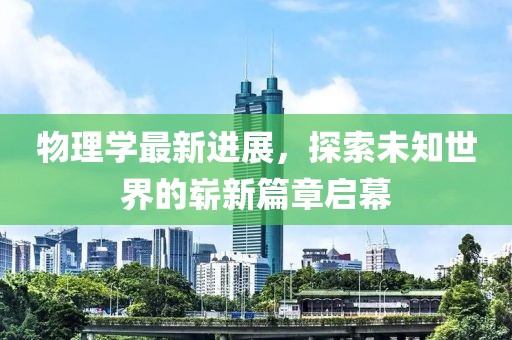 物理学最新进展，探索未知世界的崭新篇章启幕