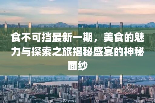 食不可挡最新一期，美食的魅力与探索之旅揭秘盛宴的神秘面纱