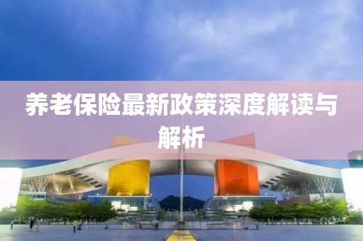养老保险最新政策深度解读与解析