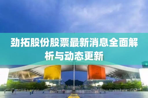 劲拓股份股票最新消息全面解析与动态更新