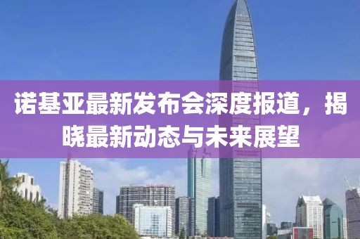 诺基亚最新发布会深度报道，揭晓最新动态与未来展望