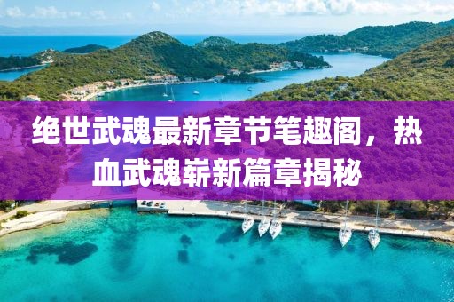绝世武魂最新章节笔趣阁，热血武魂崭新篇章揭秘