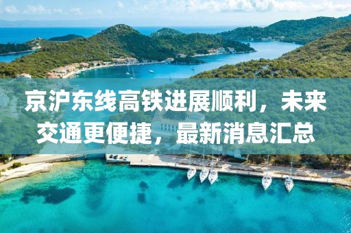 京沪东线高铁进展顺利，未来交通更便捷，最新消息汇总