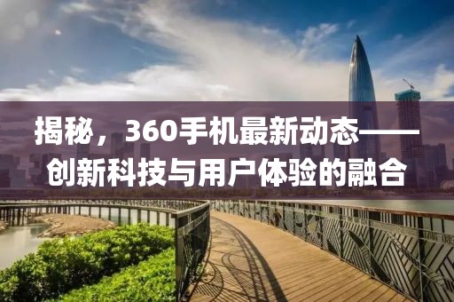 揭秘，360手机最新动态——创新科技与用户体验的融合