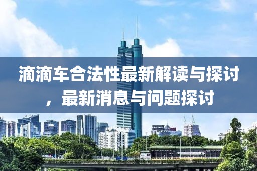 滴滴车合法性最新解读与探讨，最新消息与问题探讨