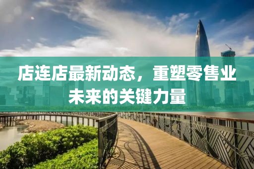 店连店最新动态，重塑零售业未来的关键力量