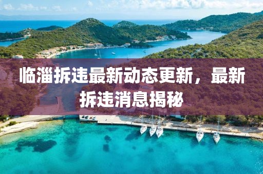 临淄拆违最新动态更新，最新拆违消息揭秘
