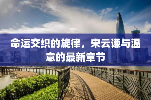 命运交织的旋律，宋云谦与温意的最新章节