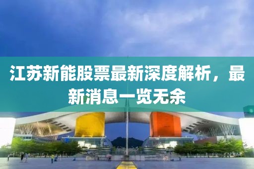 江苏新能股票最新深度解析，最新消息一览无余
