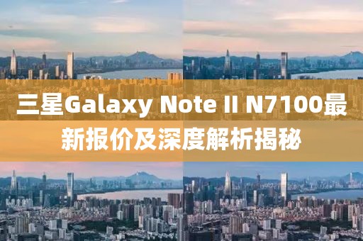 三星Galaxy Note II N7100最新报价及深度解析揭秘