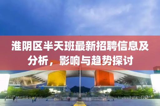 淮阴区半天班最新招聘信息及分析，影响与趋势探讨