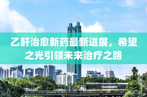 乙肝治愈新药最新进展，希望之光引领未来治疗之路