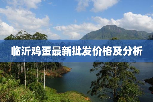临沂鸡蛋最新批发价格及分析