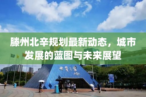滕州北辛规划最新动态，城市发展的蓝图与未来展望