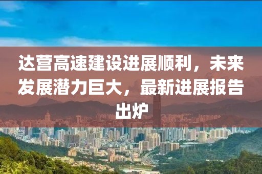 达营高速建设进展顺利，未来发展潜力巨大，最新进展报告出炉