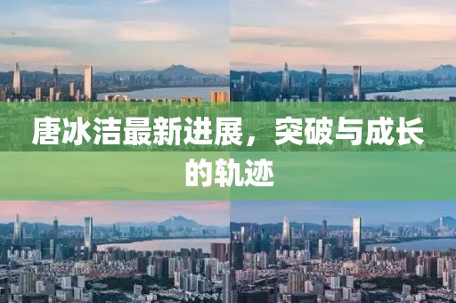 唐冰洁最新进展，突破与成长的轨迹