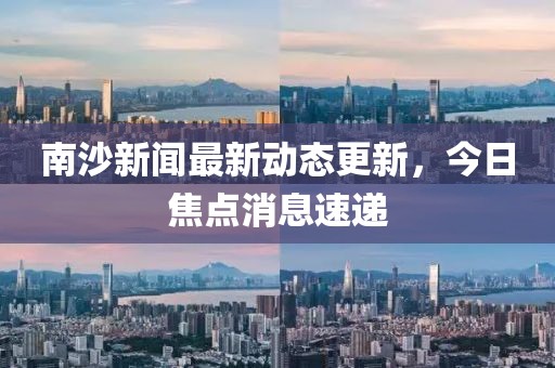 南沙新闻最新动态更新，今日焦点消息速递
