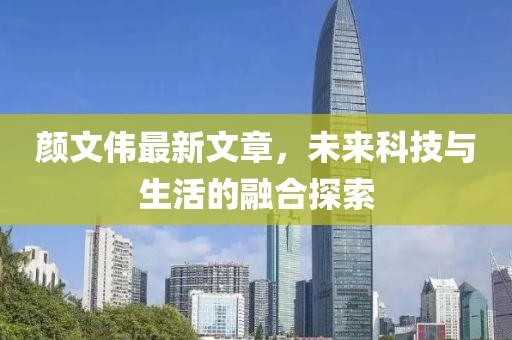 颜文伟最新文章，未来科技与生活的融合探索