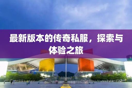 最新版本的传奇私服，探索与体验之旅
