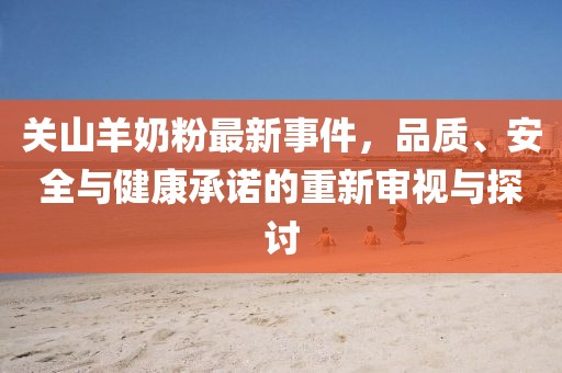 关山羊奶粉最新事件，品质、安全与健康承诺的重新审视与探讨