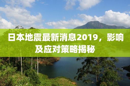 日本地震最新消息2019，影响及应对策略揭秘