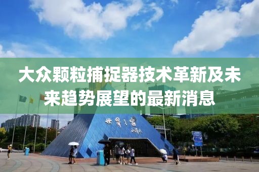 大众颗粒捕捉器技术革新及未来趋势展望的最新消息