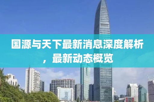 国源与天下最新消息深度解析，最新动态概览