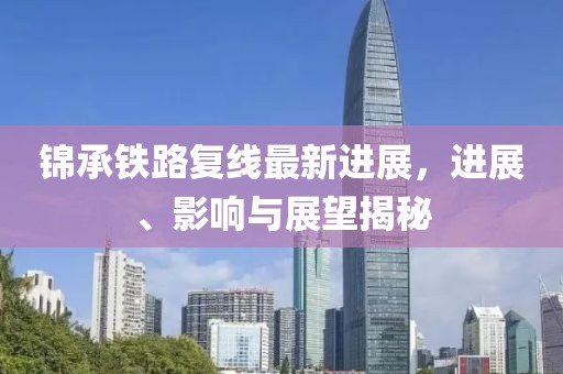锦承铁路复线最新进展，进展、影响与展望揭秘
