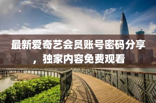 最新爱奇艺会员账号密码分享，独家内容免费观看
